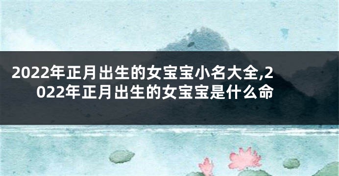 2022年正月出生的女宝宝小名大全,2022年正月出生的女宝宝是什么命