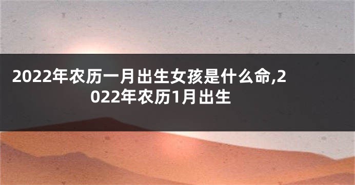 2022年农历一月出生女孩是什么命,2022年农历1月出生