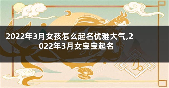 2022年3月女孩怎么起名优雅大气,2022年3月女宝宝起名