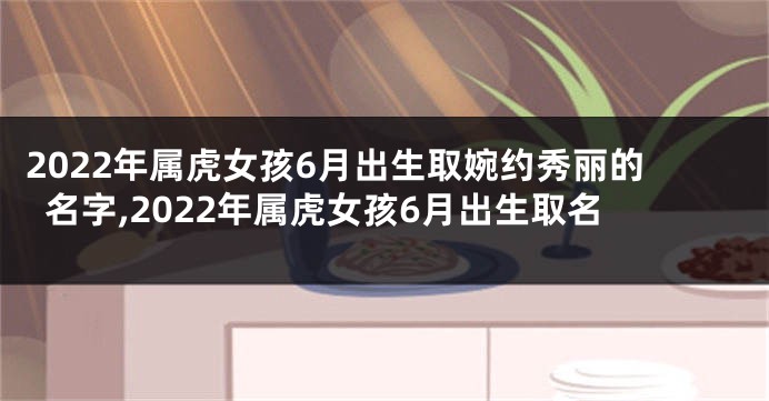 2022年属虎女孩6月出生取婉约秀丽的名字,2022年属虎女孩6月出生取名