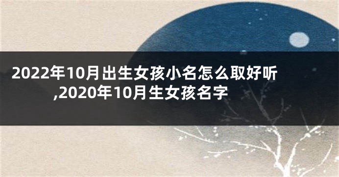 2022年10月出生女孩小名怎么取好听,2020年10月生女孩名字