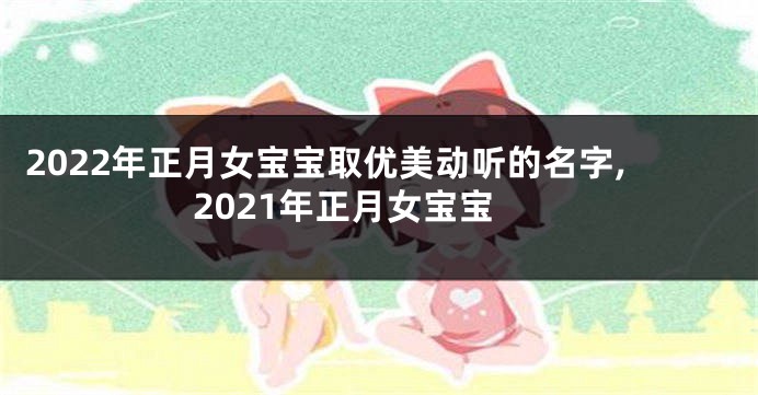 2022年正月女宝宝取优美动听的名字,2021年正月女宝宝