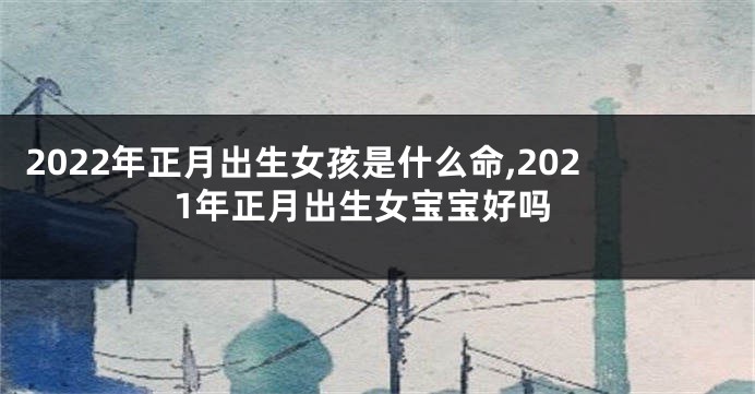 2022年正月出生女孩是什么命,2021年正月出生女宝宝好吗