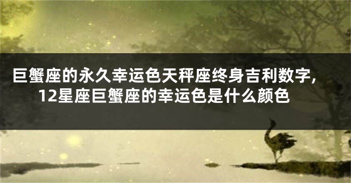 巨蟹座的永久幸运色天秤座终身吉利数字,12星座巨蟹座的幸运色是什么颜色