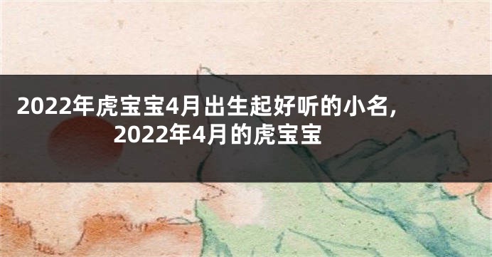 2022年虎宝宝4月出生起好听的小名,2022年4月的虎宝宝