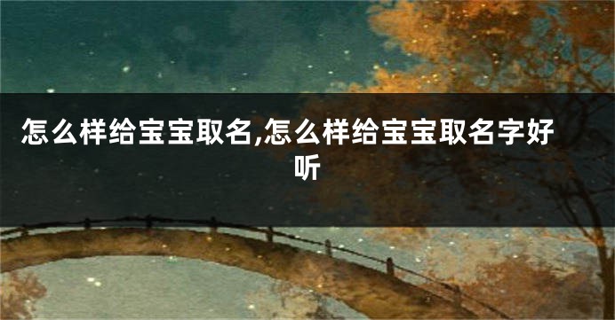 怎么样给宝宝取名,怎么样给宝宝取名字好听