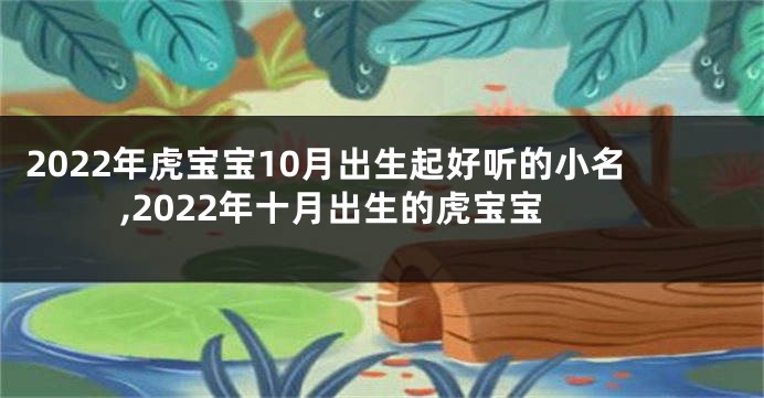 2022年虎宝宝10月出生起好听的小名,2022年十月出生的虎宝宝