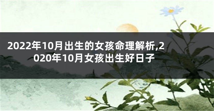 2022年10月出生的女孩命理解析,2020年10月女孩出生好日子