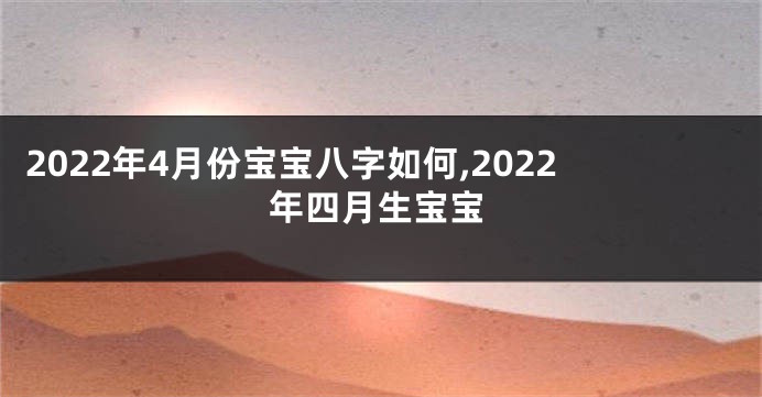 2022年4月份宝宝八字如何,2022年四月生宝宝