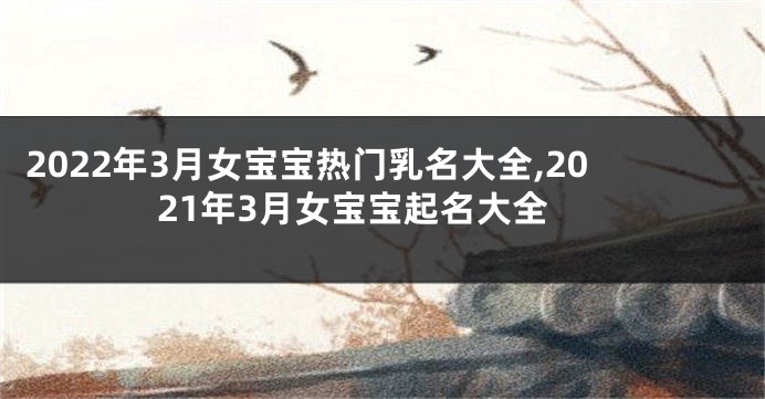 2022年3月女宝宝热门乳名大全,2021年3月女宝宝起名大全