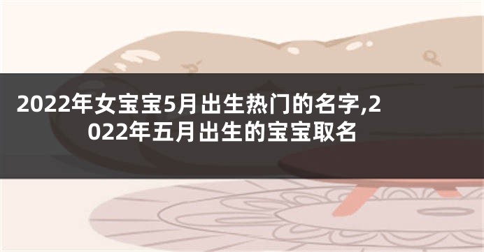 2022年女宝宝5月出生热门的名字,2022年五月出生的宝宝取名