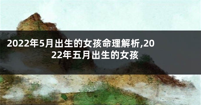 2022年5月出生的女孩命理解析,2022年五月出生的女孩