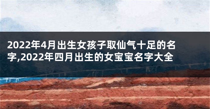 2022年4月出生女孩子取仙气十足的名字,2022年四月出生的女宝宝名字大全