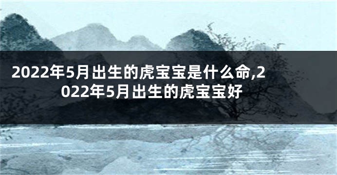 2022年5月出生的虎宝宝是什么命,2022年5月出生的虎宝宝好