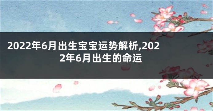 2022年6月出生宝宝运势解析,2022年6月出生的命运