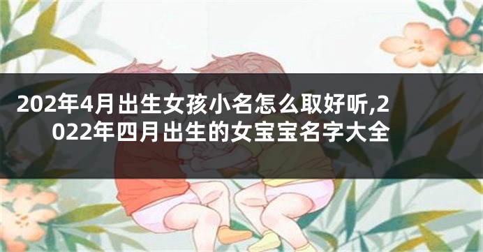 202年4月出生女孩小名怎么取好听,2022年四月出生的女宝宝名字大全