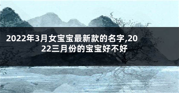 2022年3月女宝宝最新款的名字,2022三月份的宝宝好不好