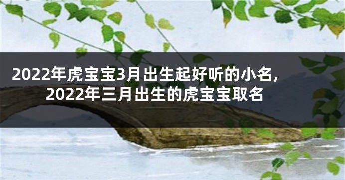2022年虎宝宝3月出生起好听的小名,2022年三月出生的虎宝宝取名