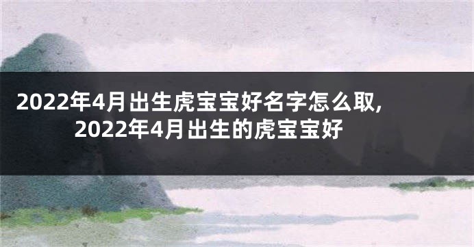2022年4月出生虎宝宝好名字怎么取,2022年4月出生的虎宝宝好