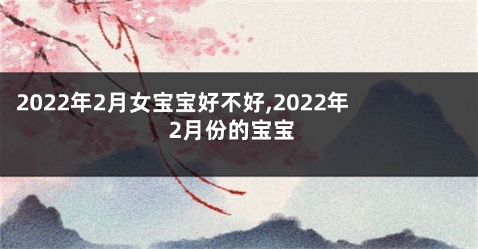2022年2月女宝宝好不好,2022年2月份的宝宝