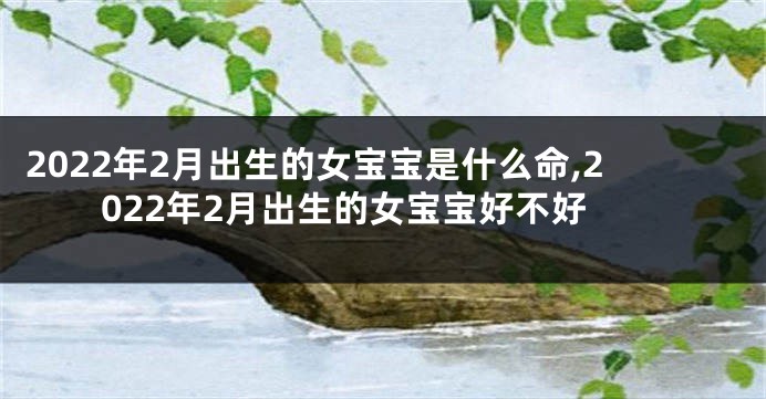 2022年2月出生的女宝宝是什么命,2022年2月出生的女宝宝好不好