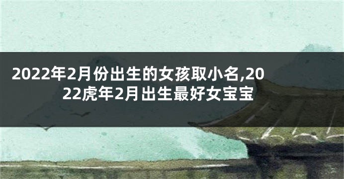 2022年2月份出生的女孩取小名,2022虎年2月出生最好女宝宝