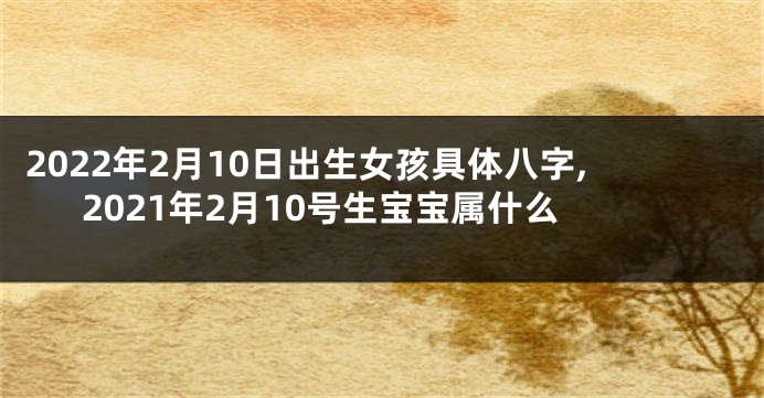2022年2月10日出生女孩具体八字,2021年2月10号生宝宝属什么