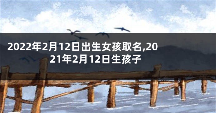 2022年2月12日出生女孩取名,2021年2月12日生孩子