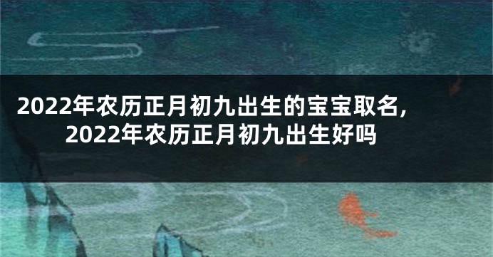 2022年农历正月初九出生的宝宝取名,2022年农历正月初九出生好吗