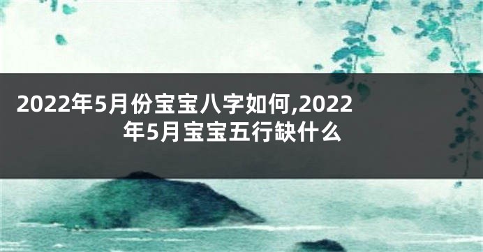 2022年5月份宝宝八字如何,2022年5月宝宝五行缺什么