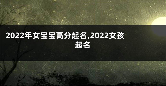 2022年女宝宝高分起名,2022女孩起名