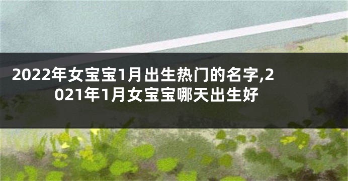 2022年女宝宝1月出生热门的名字,2021年1月女宝宝哪天出生好