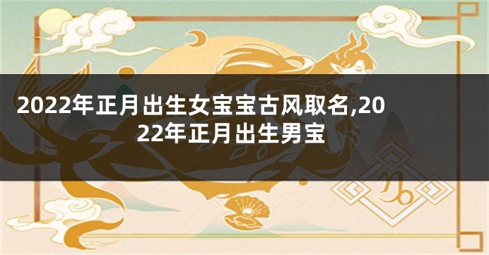 2022年正月出生女宝宝古风取名,2022年正月出生男宝