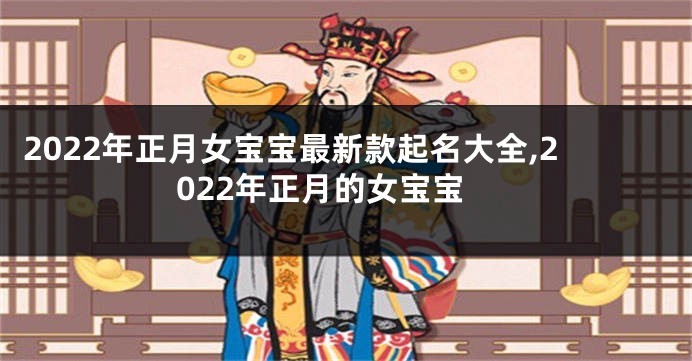 2022年正月女宝宝最新款起名大全,2022年正月的女宝宝