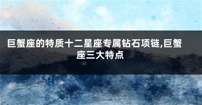 巨蟹座的特质十二星座专属钻石项链,巨蟹座三大特点