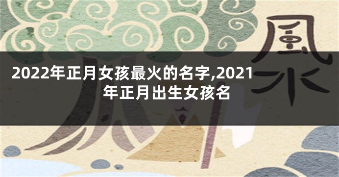 2022年正月女孩最火的名字,2021年正月出生女孩名