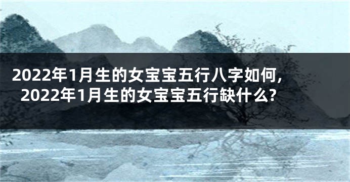 2022年1月生的女宝宝五行八字如何,2022年1月生的女宝宝五行缺什么?