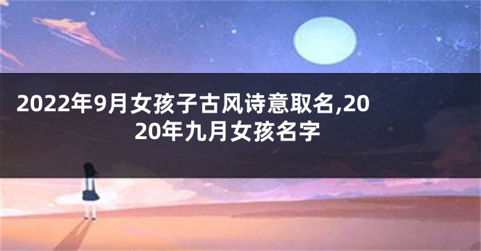 2022年9月女孩子古风诗意取名,2020年九月女孩名字