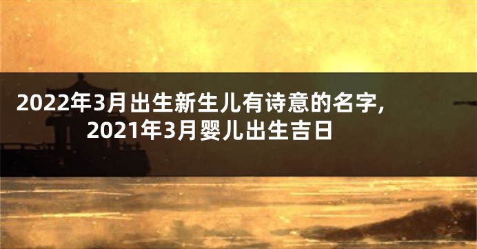 2022年3月出生新生儿有诗意的名字,2021年3月婴儿出生吉日
