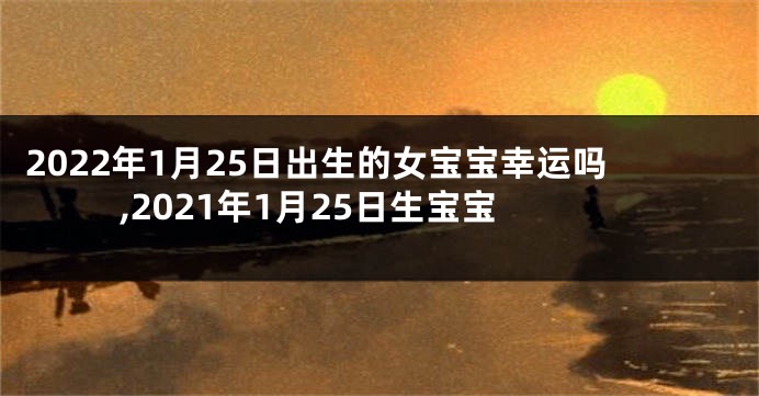 2022年1月25日出生的女宝宝幸运吗,2021年1月25日生宝宝