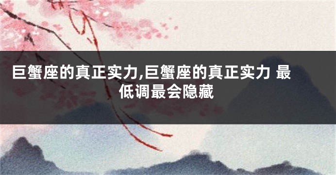 巨蟹座的真正实力,巨蟹座的真正实力 最低调最会隐藏