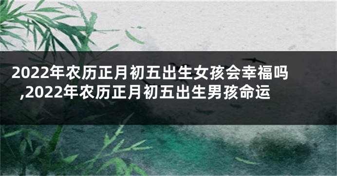 2022年农历正月初五出生女孩会幸福吗,2022年农历正月初五出生男孩命运