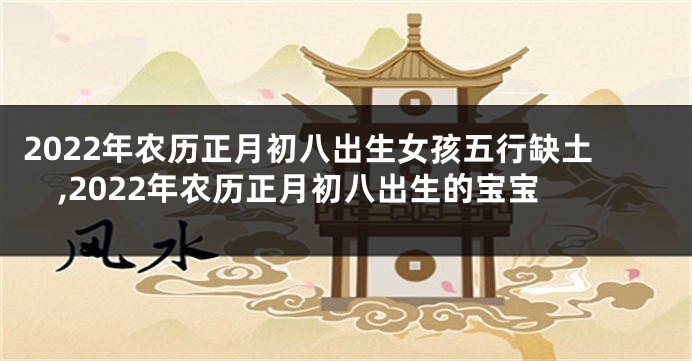 2022年农历正月初八出生女孩五行缺土,2022年农历正月初八出生的宝宝
