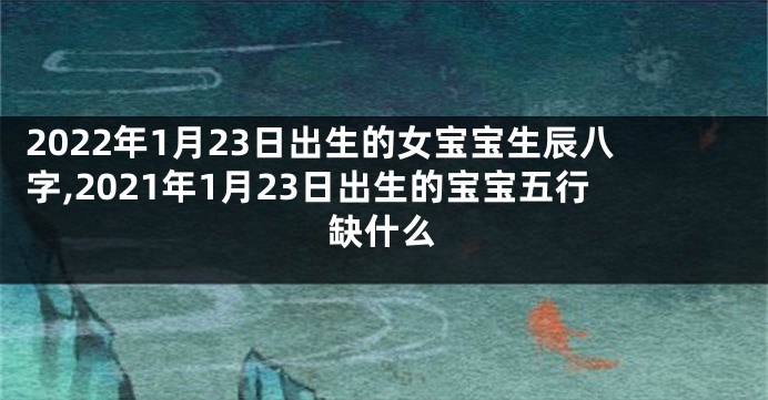 2022年1月23日出生的女宝宝生辰八字,2021年1月23日出生的宝宝五行缺什么