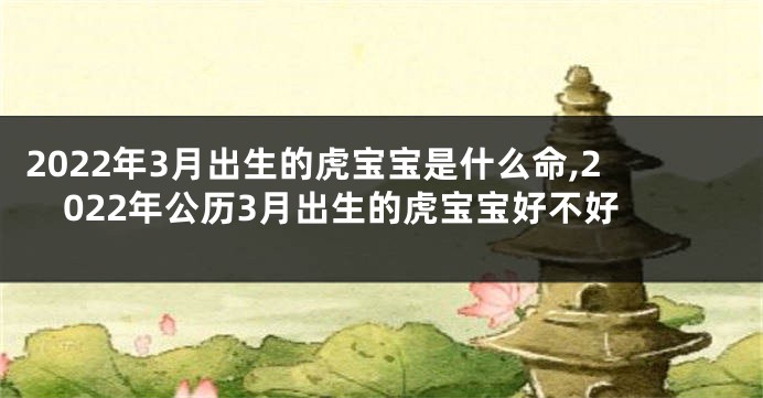2022年3月出生的虎宝宝是什么命,2022年公历3月出生的虎宝宝好不好