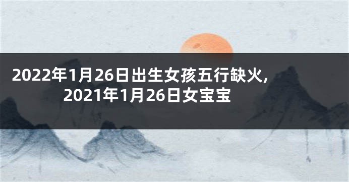 2022年1月26日出生女孩五行缺火,2021年1月26日女宝宝