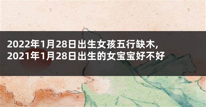 2022年1月28日出生女孩五行缺木,2021年1月28日出生的女宝宝好不好