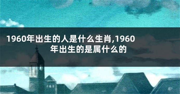 1960年出生的人是什么生肖,1960年出生的是属什么的
