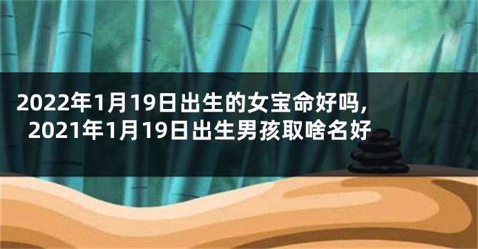 2022年1月19日出生的女宝命好吗,2021年1月19日出生男孩取啥名好