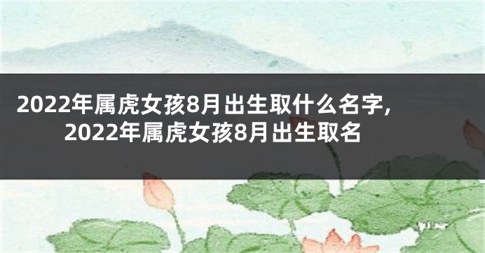 2022年属虎女孩8月出生取什么名字,2022年属虎女孩8月出生取名